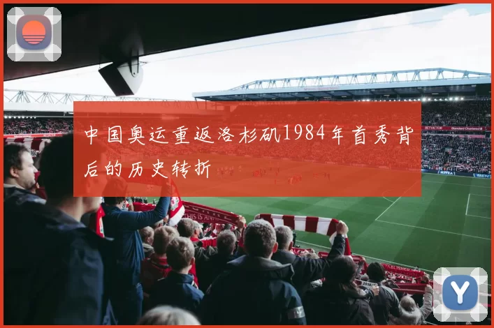 中国奥运重返洛杉矶1984年首秀背后的历史转折