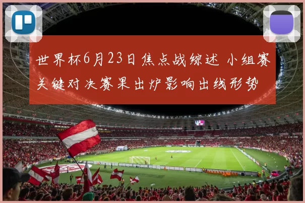 世界杯6月23日焦点战综述 小组赛关键对决赛果出炉影响出线形势
