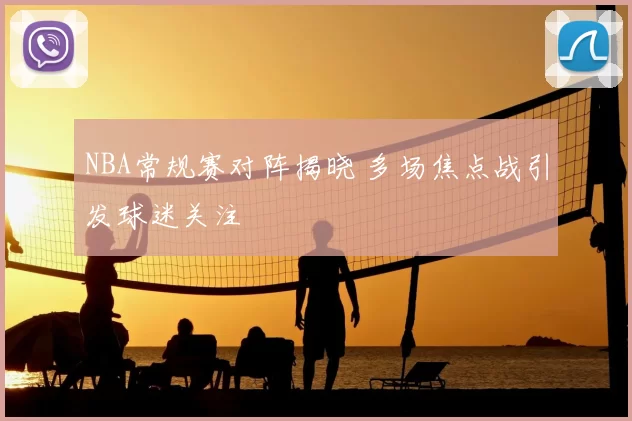 NBA常规赛对阵揭晓 多场焦点战引发球迷关注