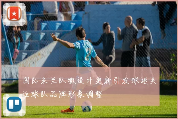 国际米兰队徽设计更新引发球迷关注球队品牌形象调整