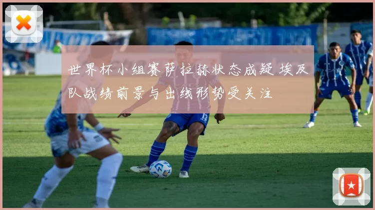 世界杯小组赛萨拉赫状态成疑 埃及队战绩前景与出线形势受关注