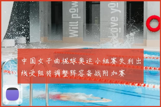 中国女子曲棍球奥运小组赛失利出线受阻将调整阵容备战附加赛