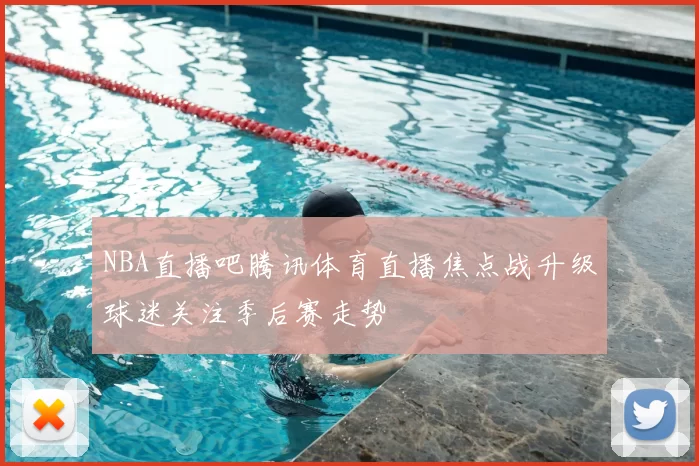 NBA直播吧腾讯体育直播焦点战升级球迷关注季后赛走势
