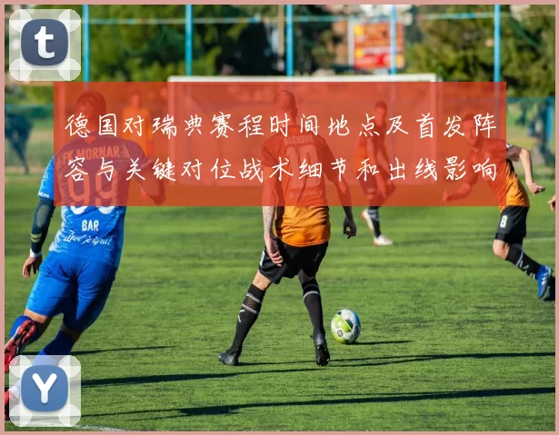 德国对瑞典赛程时间地点及首发阵容与关键对位战术细节和出线影响解读