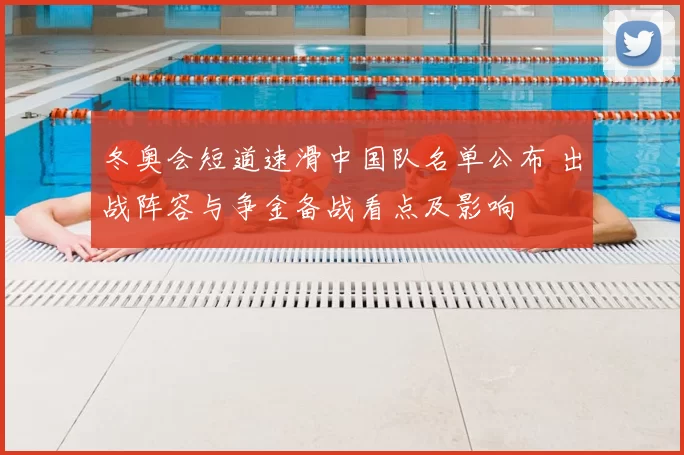 冬奥会短道速滑中国队名单公布 出战阵容与争金备战看点及影响