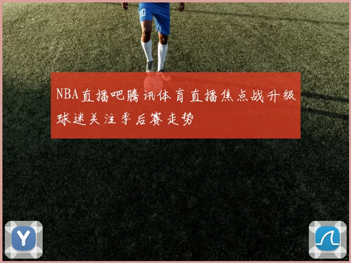 NBA直播吧腾讯体育直播焦点战升级球迷关注季后赛走势