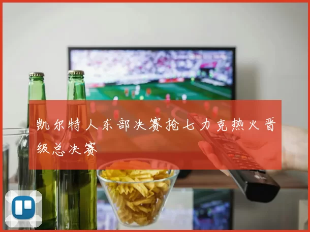 凯尔特人东部决赛抢七力克热火晋级总决赛