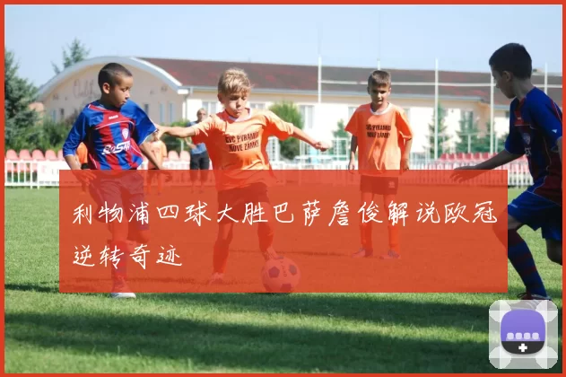 利物浦四球大胜巴萨詹俊解说欧冠逆转奇迹