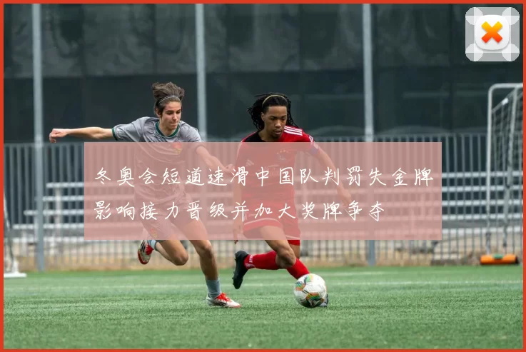 冬奥会短道速滑中国队判罚失金牌影响接力晋级并加大奖牌争夺