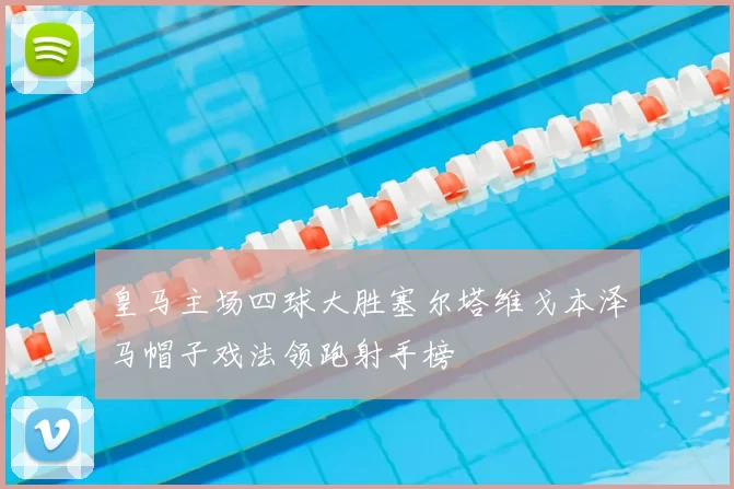 皇马主场四球大胜塞尔塔维戈本泽马帽子戏法领跑射手榜